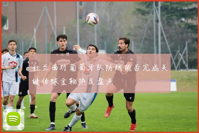 杜兰面对葡萄牙队防线能否完成关键传球金靴热度盘点