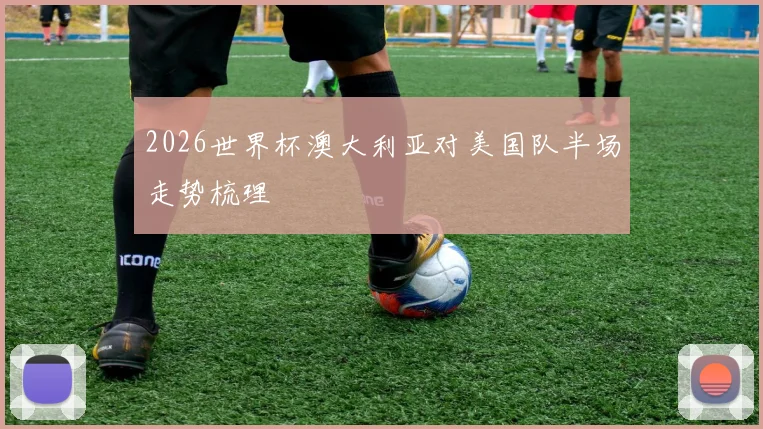 2026世界杯澳大利亚对美国队半场走势梳理
