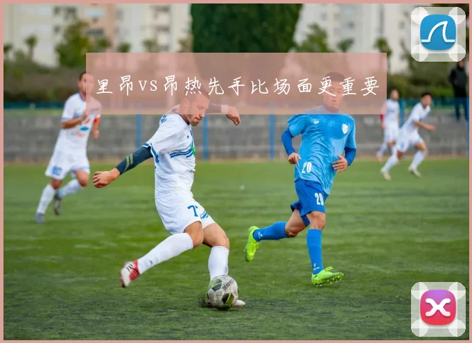 里昂vs昂热先手比场面更重要