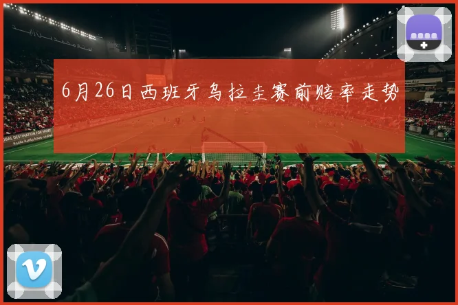 6月26日西班牙乌拉圭赛前赔率走势