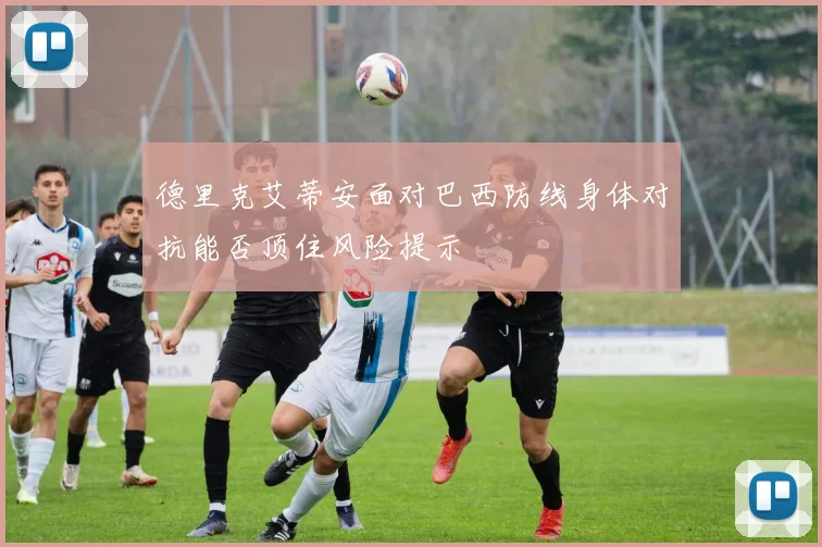 德里克艾蒂安面对巴西防线身体对抗能否顶住风险提示