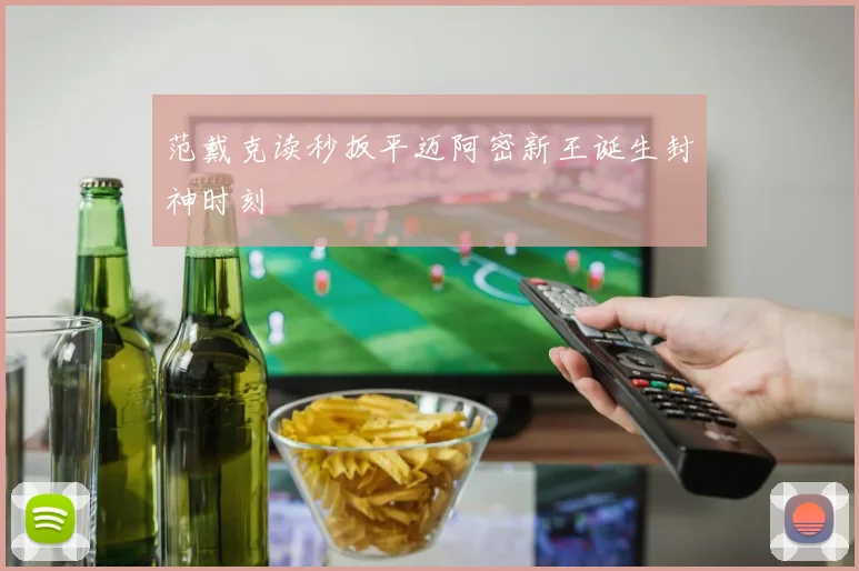 范戴克读秒扳平迈阿密新王诞生封神时刻