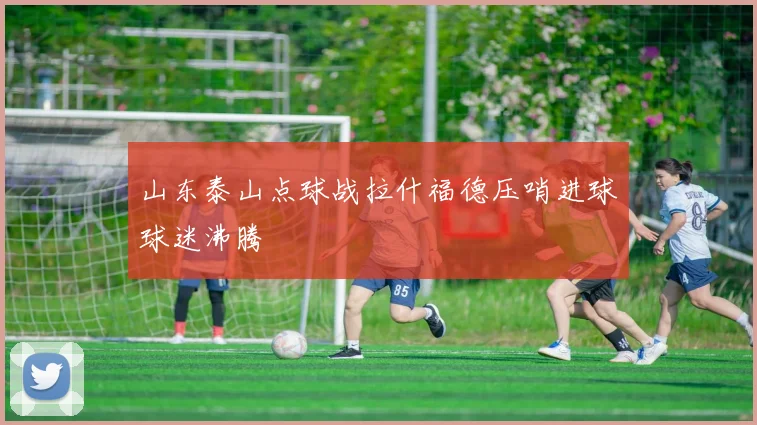 山东泰山点球战拉什福德压哨进球球迷沸腾