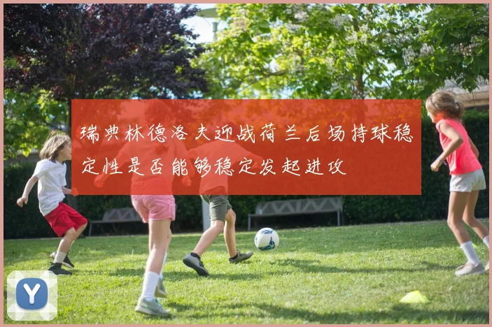 瑞典林德洛夫迎战荷兰后场持球稳定性是否能够稳定发起进攻