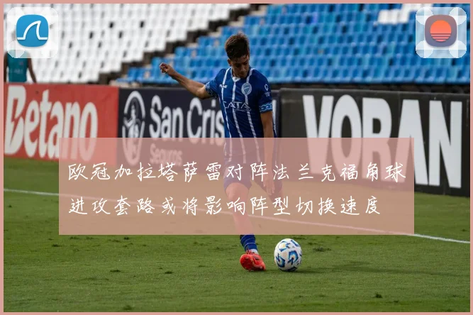 欧冠加拉塔萨雷对阵法兰克福角球进攻套路或将影响阵型切换速度