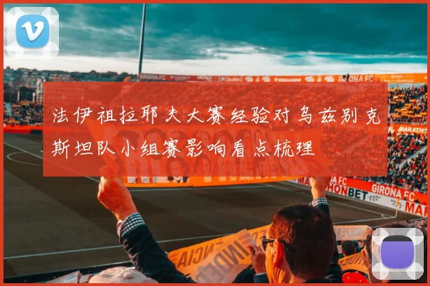 法伊祖拉耶夫大赛经验对乌兹别克斯坦队小组赛影响看点梳理