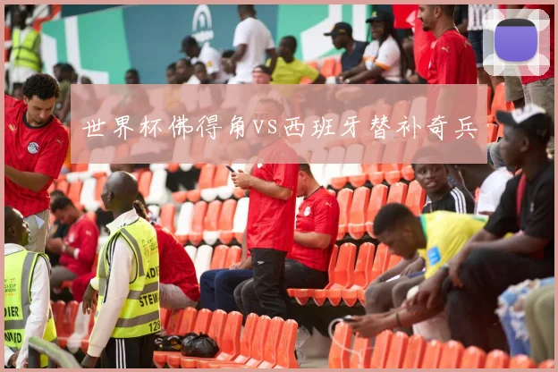 世界杯佛得角vs西班牙替补奇兵
