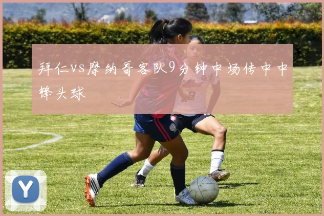 拜仁vs摩纳哥客队9分钟中场传中中锋头球