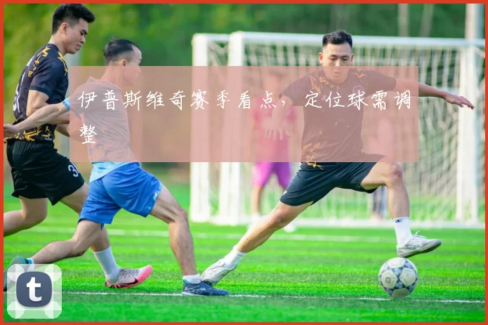 伊普斯维奇赛季看点，定位球需调整