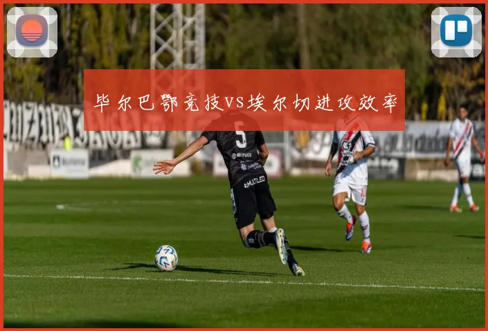 毕尔巴鄂竞技vs埃尔切进攻效率