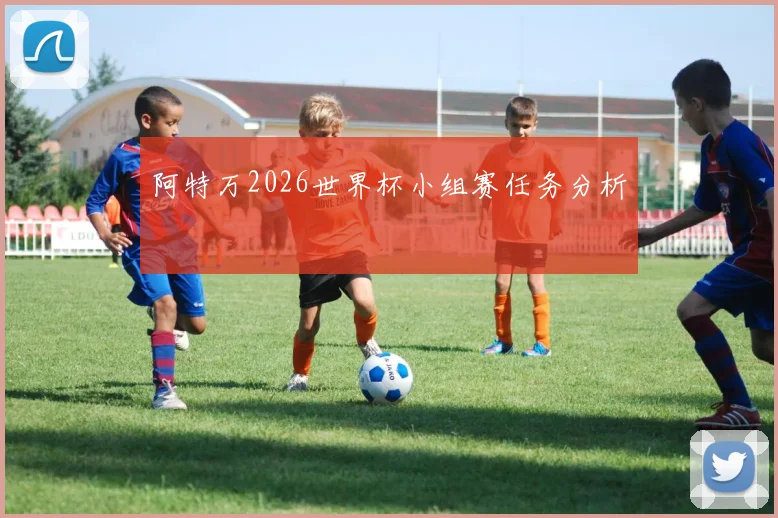 阿特万2026世界杯小组赛任务分析