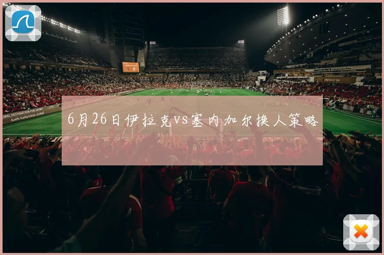 6月26日伊拉克vs塞内加尔换人策略
