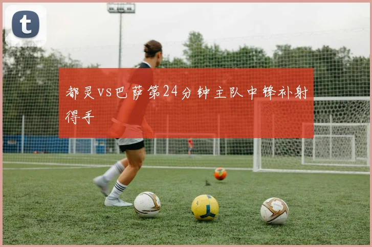 都灵vs巴萨第24分钟主队中锋补射得手