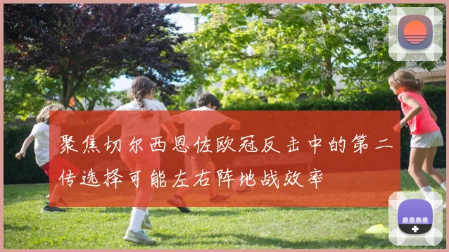 聚焦切尔西恩佐欧冠反击中的第二传选择可能左右阵地战效率