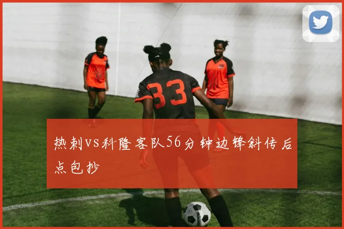 热刺vs科隆客队56分钟边锋斜传后点包抄