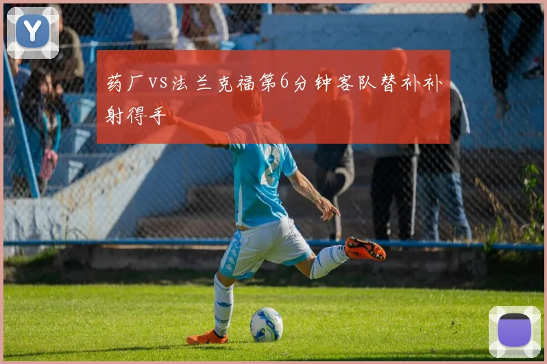 药厂vs法兰克福第6分钟客队替补补射得手