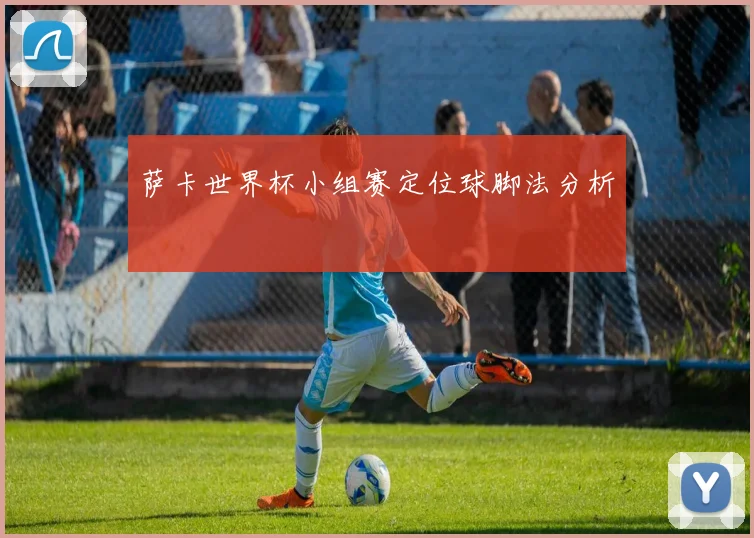 萨卡世界杯小组赛定位球脚法分析