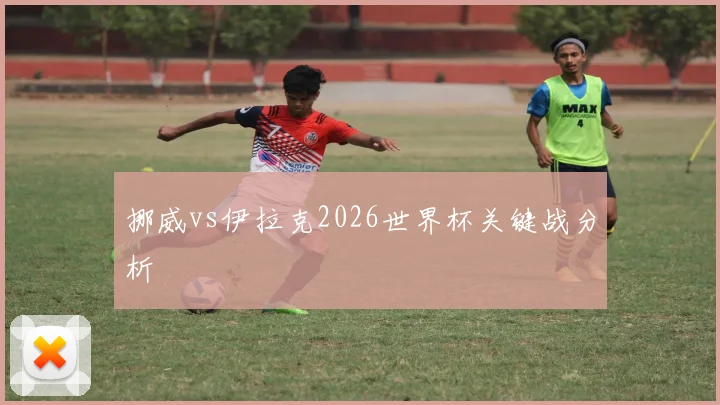 挪威vs伊拉克2026世界杯关键战分析